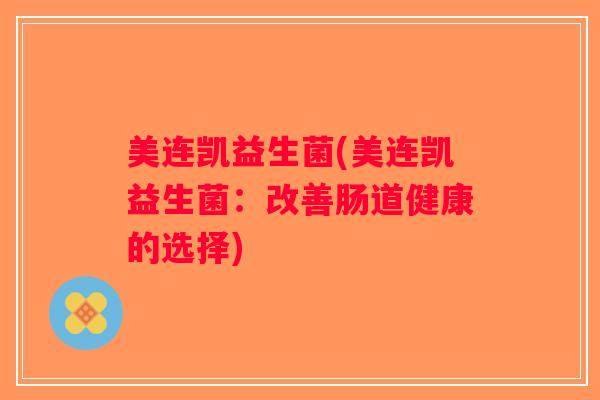 美连凯益生菌(美连凯益生菌:改善肠道健康的选择) 美连凯益生菌(美连凯益生菌:改善肠道健康的选择)