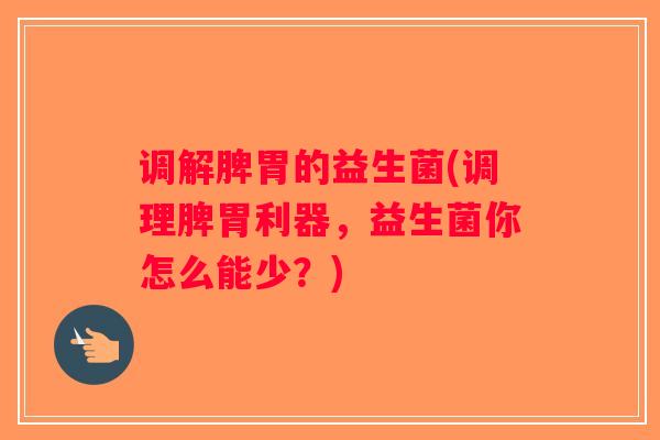 调解脾胃的益生菌(调理脾胃利器,益生菌你怎么能少?) 调解脾胃的益生菌(调理脾胃利器,益生菌你怎么能少?)
