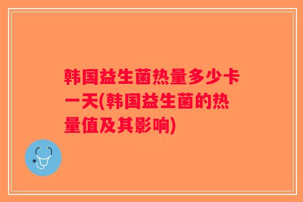 韩国益生菌热量多少卡一天(韩国益生菌的热量值及其影响) 韩国益生菌热量多少卡一天(韩国益生菌的热量值及其影响)