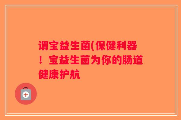 谓宝益生菌(保健利器！宝益生菌为你的肠道健康护航