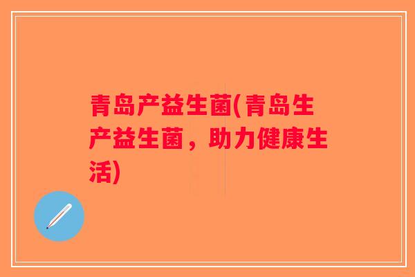 青岛产益生菌(青岛生产益生菌,助力健康生活) 青岛产益生菌(青岛生产益生菌,助力健康生活)