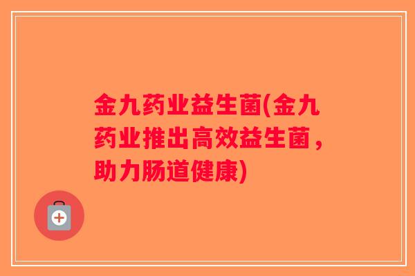 金九药业益生菌(金九药业推出高效益生菌，助力肠道健康)