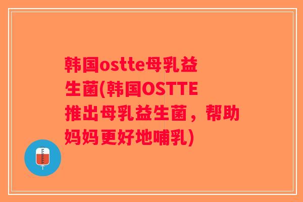 韩国ostte母乳益生菌(韩国OSTTE推出母乳益生菌,帮助妈妈更好地哺乳) 韩国ostte母乳益生菌(韩国OSTTE推出母乳益生菌,帮助妈妈更好地哺乳)