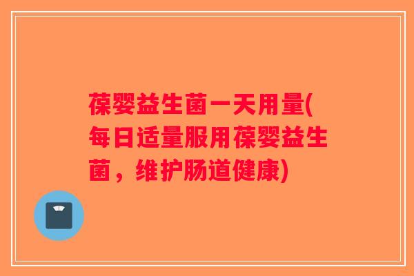 葆婴益生菌一天用量(每日适量服用葆婴益生菌，维护肠道健康)
