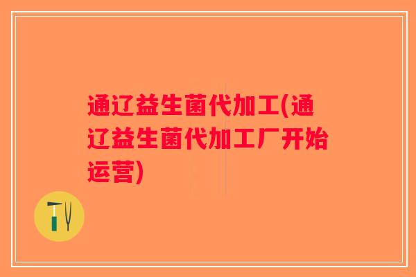 通辽益生菌代加工(通辽益生菌代加工厂开始运营)