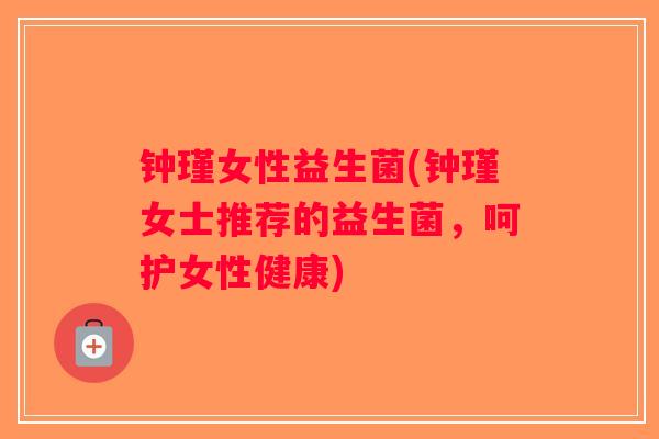 钟瑾女性益生菌(钟瑾女士推荐的益生菌，呵护女性健康)