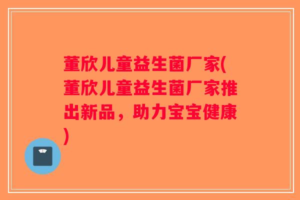 董欣儿童益生菌厂家(董欣儿童益生菌厂家推出新品,助力宝宝健康) 董欣儿童益生菌厂家(董欣儿童益生菌厂家推出新品,助力宝宝健康)