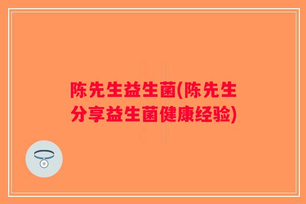 陈先生益生菌(陈先生分享益生菌健康经验)