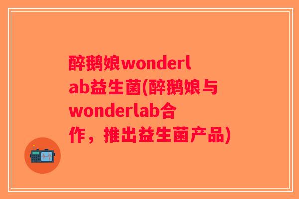 醉鹅娘wonderlab益生菌(醉鹅娘与wonderlab合作，推出益生菌产品)