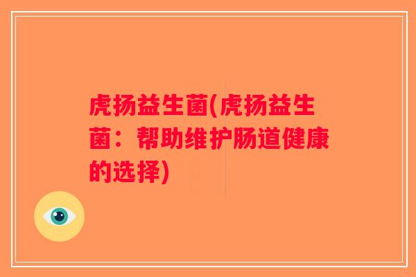 虎扬益生菌(虎扬益生菌:帮助维护肠道健康的选择) 虎扬益生菌(虎扬益生菌:帮助维护肠道健康的选择)