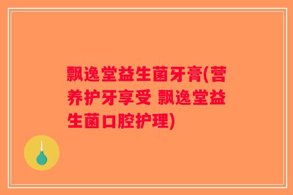 飘逸堂益生菌牙膏(营养护牙享受 飘逸堂益生菌口腔护理)