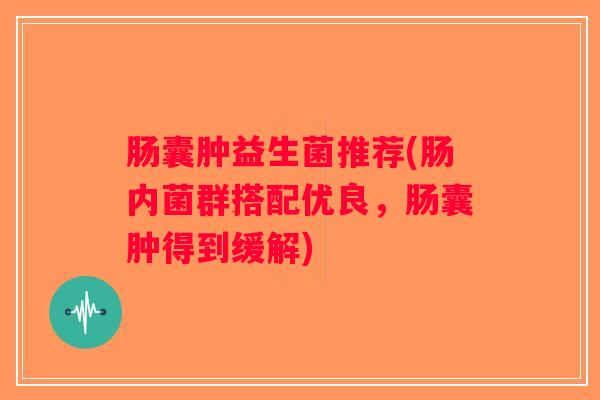 肠囊肿益生菌推荐(肠内菌群搭配优良，肠囊肿得到缓解)