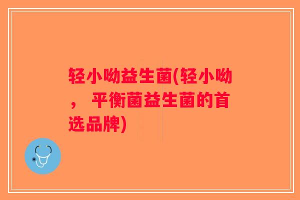 轻小呦益生菌(轻小呦， 平衡菌益生菌的首选品牌)