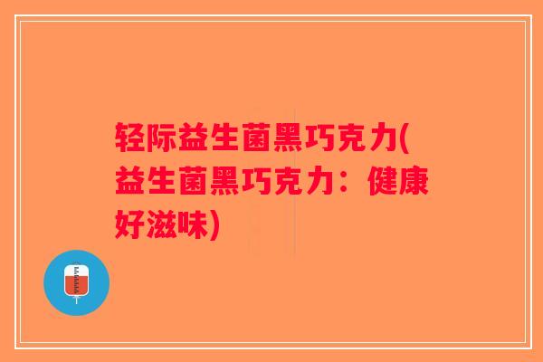 轻际益生菌黑巧克力(益生菌黑巧克力：健康好滋味)