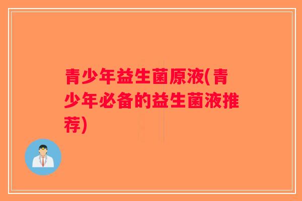 青少年益生菌原液(青少年必备的益生菌液推荐)