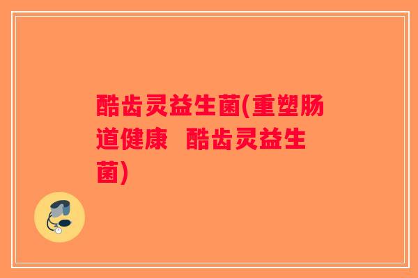 酷齿灵益生菌(重塑肠道健康  酷齿灵益生菌)