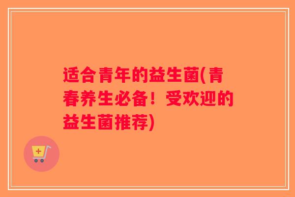适合青年的益生菌(青春养生必备!受欢迎的益生菌推荐) 适合青年的益生菌(青春养生必备!受欢迎的益生菌推荐)