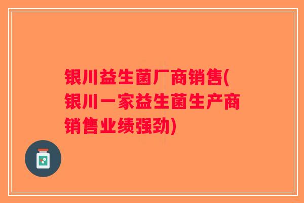 银川益生菌厂商销售(银川一家益生菌生产商销售业绩强劲) 银川益生菌厂商销售(银川一家益生菌生产商销售业绩强劲)
