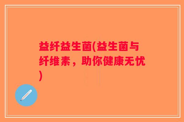 益纤益生菌(益生菌与纤维素，助你健康无忧)