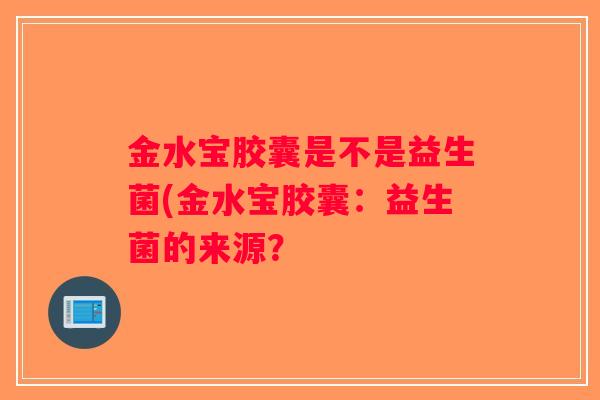 金水宝胶囊是不是益生菌(金水宝胶囊：益生菌的来源？