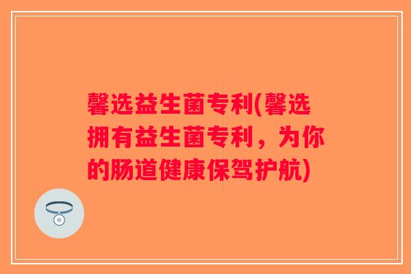 馨选益生菌专利(馨选拥有益生菌专利,为你的肠道健康保驾护航) 馨选益生菌专利(馨选拥有益生菌专利,为你的肠道健康保驾护航)
