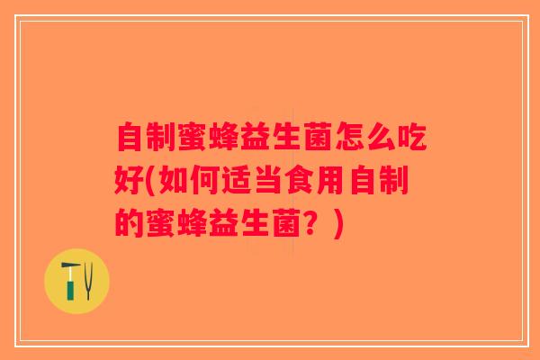自制蜜蜂益生菌怎么吃好(如何适当食用自制的蜜蜂益生菌？)
