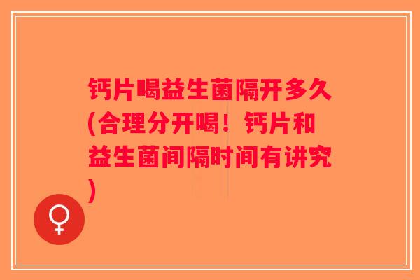 钙片喝益生菌隔开多久(合理分开喝！钙片和益生菌间隔时间有讲究)