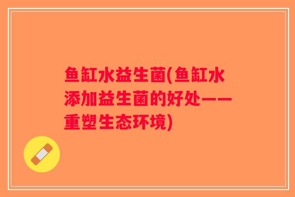 鱼缸水益生菌(鱼缸水添加益生菌的好处——重塑生态环境) 鱼缸水益生菌(鱼缸水添加益生菌的好处——重塑生态环境)
