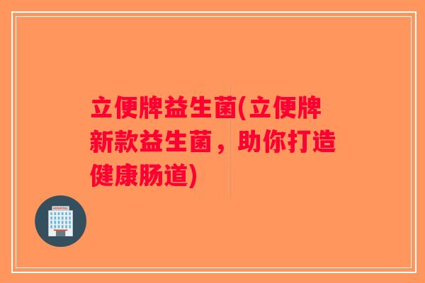立便牌益生菌(立便牌新款益生菌，助你打造健康肠道)