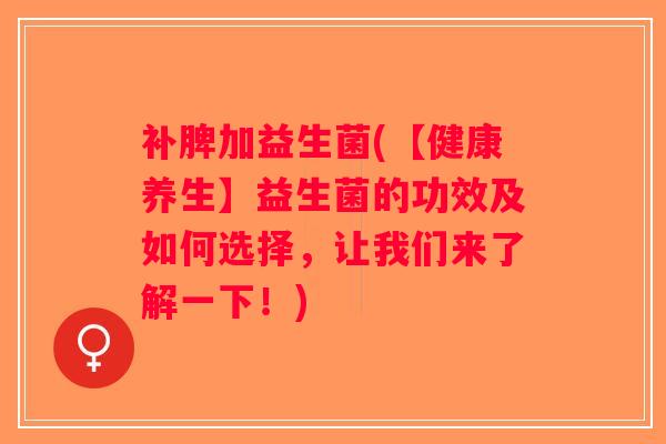补脾加益生菌(【健康养生】益生菌的功效及如何选择,让我们来了解一下!) 补脾加益生菌(【健康养生】益生菌的功效及如何选择,让我们来了解一下!)