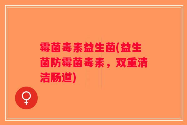 霉菌毒素益生菌(益生菌防霉菌毒素，双重清洁肠道)