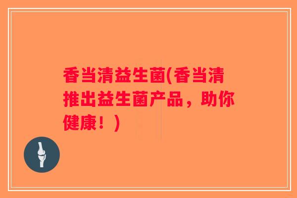 香当清益生菌(香当清推出益生菌产品，助你健康！)