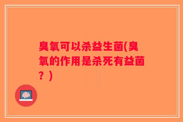 臭氧可以杀益生菌(臭氧的作用是杀死有益菌?) 臭氧可以杀益生菌(臭氧的作用是杀死有益菌?)