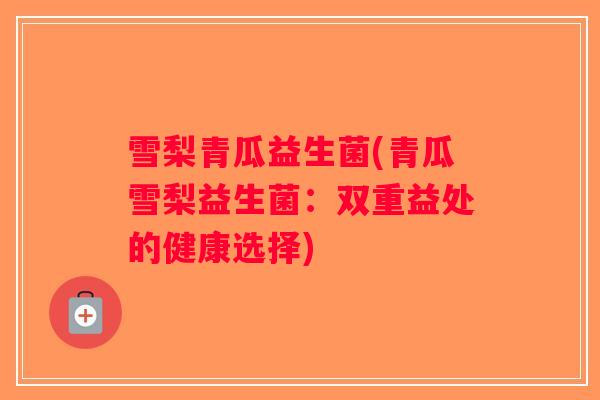 雪梨青瓜益生菌(青瓜雪梨益生菌:双重益处的健康选择) 雪梨青瓜益生菌(青瓜雪梨益生菌:双重益处的健康选择)