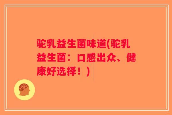 驼乳益生菌味道(驼乳益生菌:口感出众、健康好选择!) 驼乳益生菌味道(驼乳益生菌:口感出众、健康好选择!)