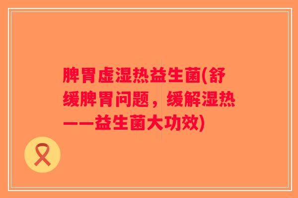 脾胃虚湿热益生菌(舒缓脾胃问题，缓解湿热——益生菌大功效)