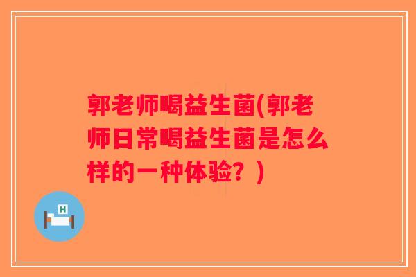 郭老师喝益生菌(郭老师日常喝益生菌是怎么样的一种体验？)