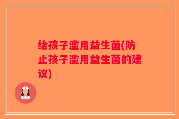 给孩子滥用益生菌(防止孩子滥用益生菌的建议)