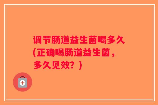 调节肠道益生菌喝多久(正确喝肠道益生菌，多久见效？)