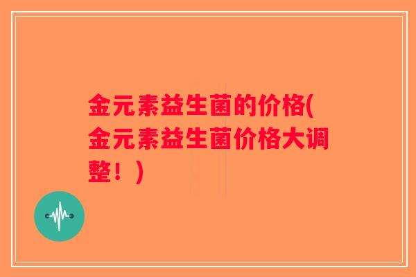 金元素益生菌的价格(金元素益生菌价格大调整!) 金元素益生菌的价格(金元素益生菌价格大调整!)