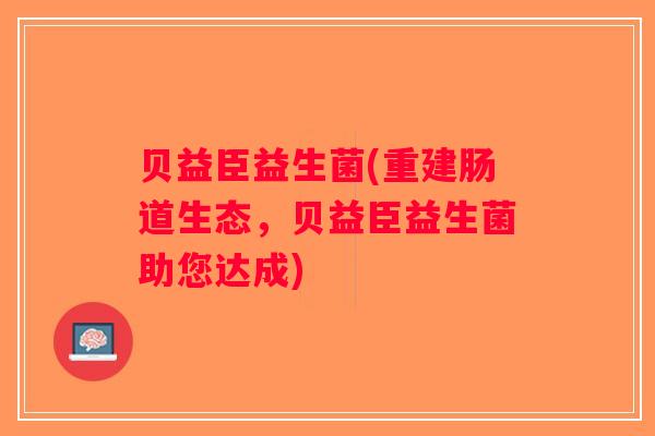 贝益臣益生菌(重建肠道生态，贝益臣益生菌助您达成)
