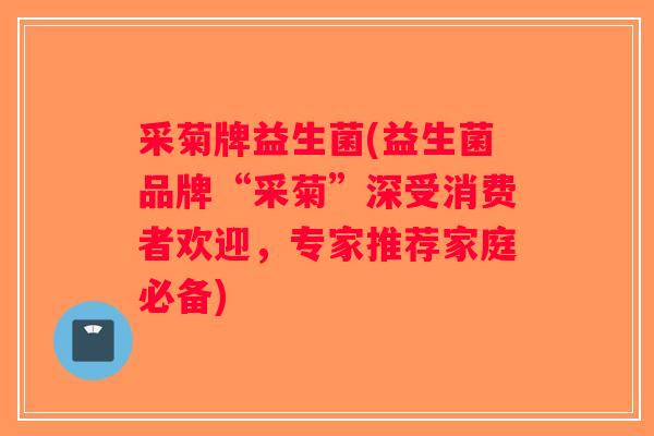 采菊牌益生菌(益生菌品牌“采菊”深受消费者欢迎，专家推荐家庭必备)