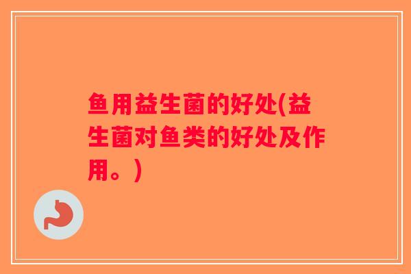 鱼用益生菌的好处(益生菌对鱼类的好处及作用。)