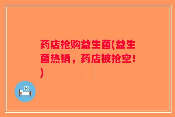 药店抢购益生菌(益生菌热销,药店被抢空!) 药店抢购益生菌(益生菌热销,药店被抢空!)