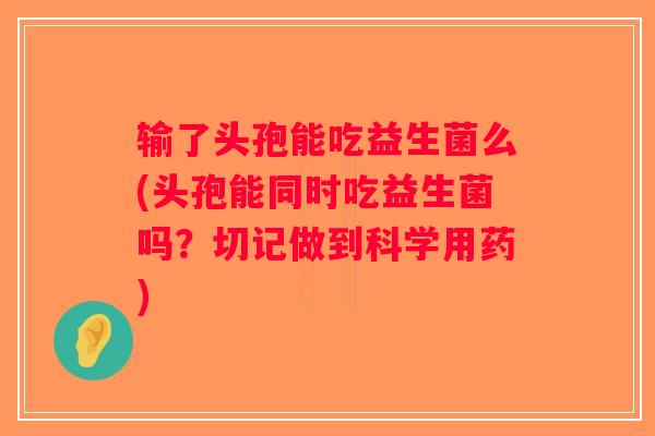 输了头孢能吃益生菌么(头孢能同时吃益生菌吗？切记做到科学用药)