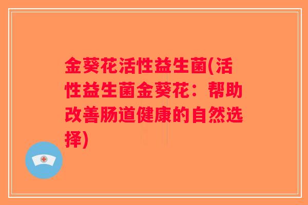 金葵花活性益生菌(活性益生菌金葵花:帮助改善肠道健康的自然选择) 金葵花活性益生菌(活性益生菌金葵花:帮助改善肠道健康的自然选择)