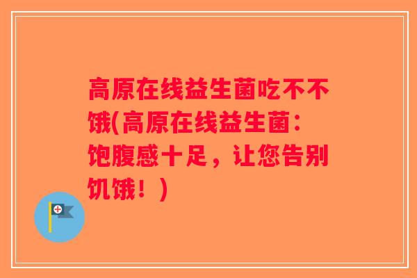 高原在线益生菌吃不不饿(高原在线益生菌：饱腹感十足，让您告别饥饿！)