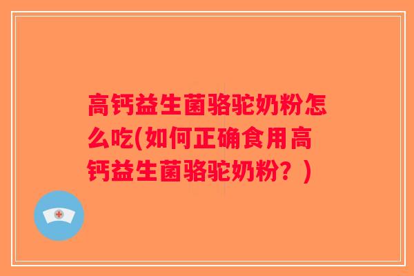 高钙益生菌骆驼奶粉怎么吃(如何正确食用高钙益生菌骆驼奶粉？)