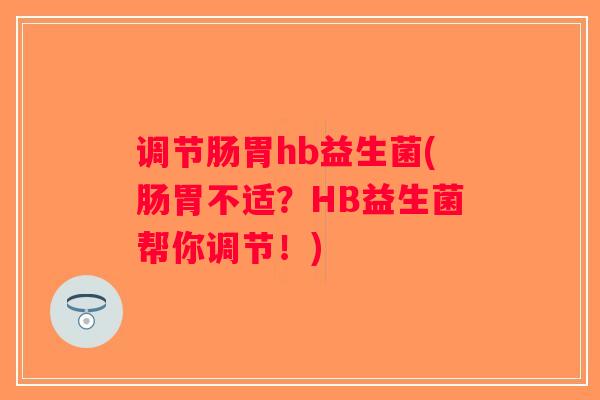 调节肠胃hb益生菌(肠胃不适?HB益生菌帮你调节!) 调节肠胃hb益生菌(肠胃不适?HB益生菌帮你调节!)