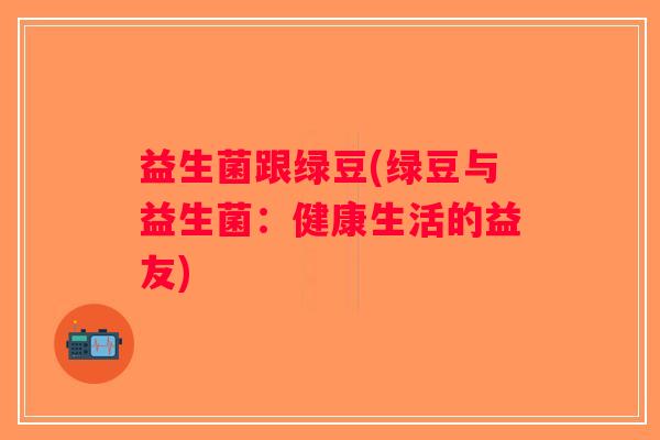 益生菌跟绿豆(绿豆与益生菌：健康生活的益友)